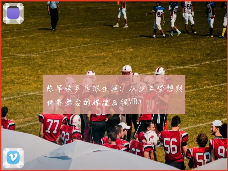 陈军谈乒乓球生涯：从少年梦想到世界舞台的辉煌历程MBA