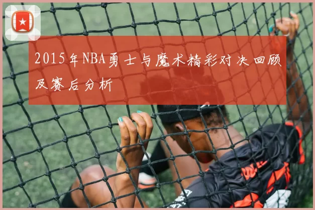 2015年NBA勇士与魔术精彩对决回顾及赛后分析