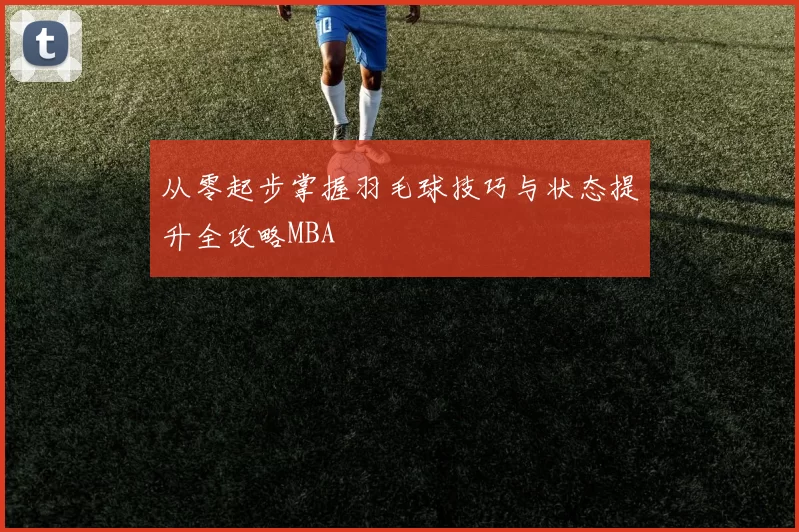 从零起步掌握羽毛球技巧与状态提升全攻略MBA