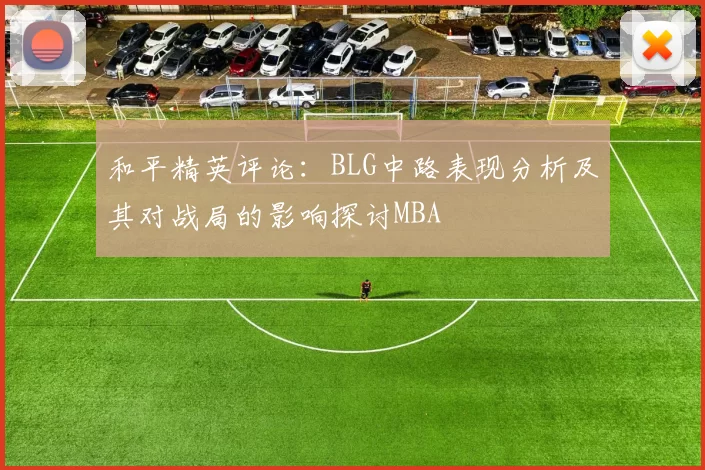 和平精英评论：BLG中路表现分析及其对战局的影响探讨MBA