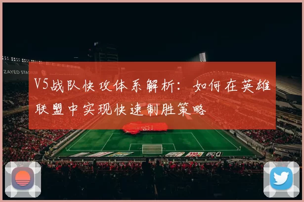 V5战队快攻体系解析：如何在英雄联盟中实现快速制胜策略