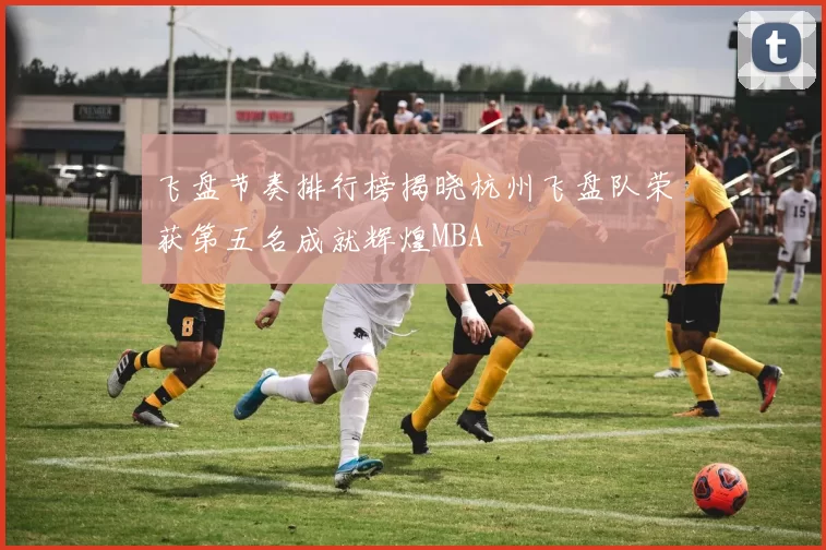 飞盘节奏排行榜揭晓杭州飞盘队荣获第五名成就辉煌MBA