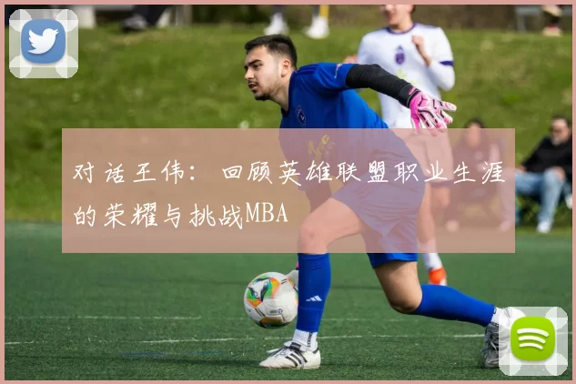 对话王伟：回顾英雄联盟职业生涯的荣耀与挑战MBA