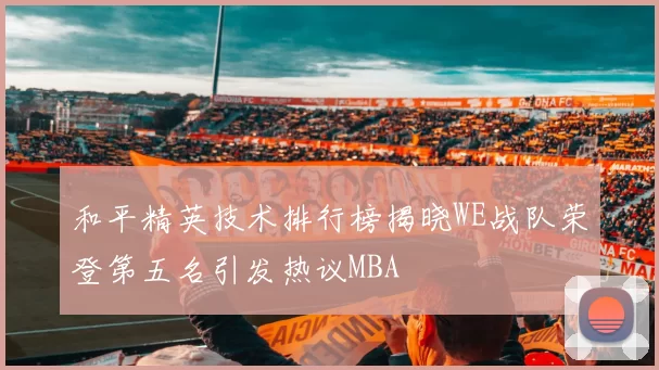 和平精英技术排行榜揭晓WE战队荣登第五名引发热议MBA