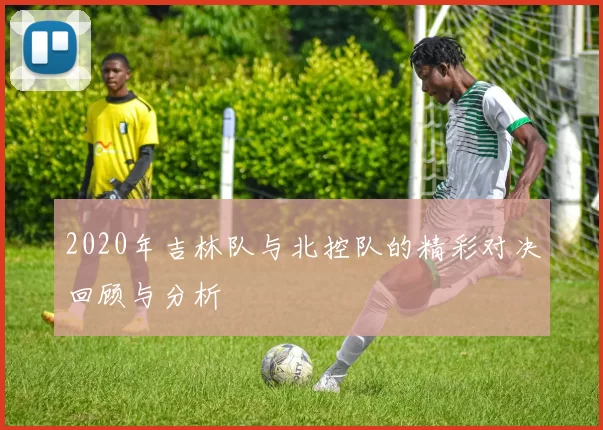 2020年吉林队与北控队的精彩对决回顾与分析