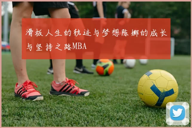 滑板人生的轨迹与梦想陈娜的成长与坚持之路MBA