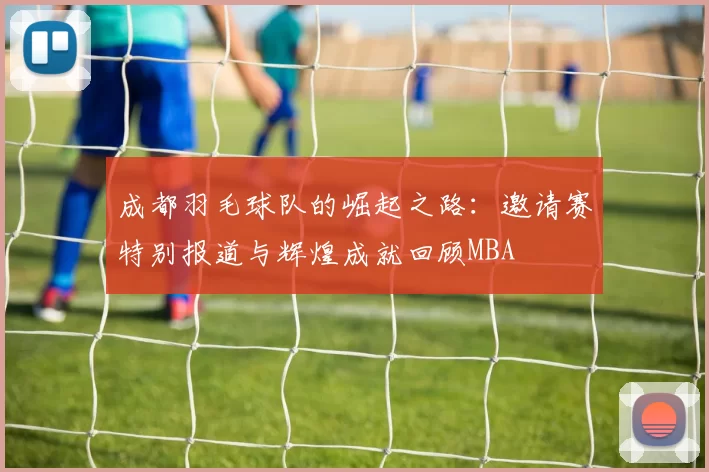 成都羽毛球队的崛起之路：邀请赛特别报道与辉煌成就回顾MBA