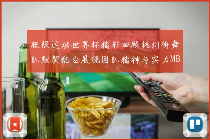 极限运动世界杯精彩回顾杭州街舞队默契配合展现团队精神与实力MBA