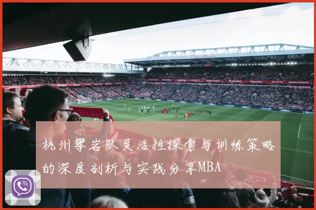 杭州攀岩队灵活性探索与训练策略的深度剖析与实践分享MBA