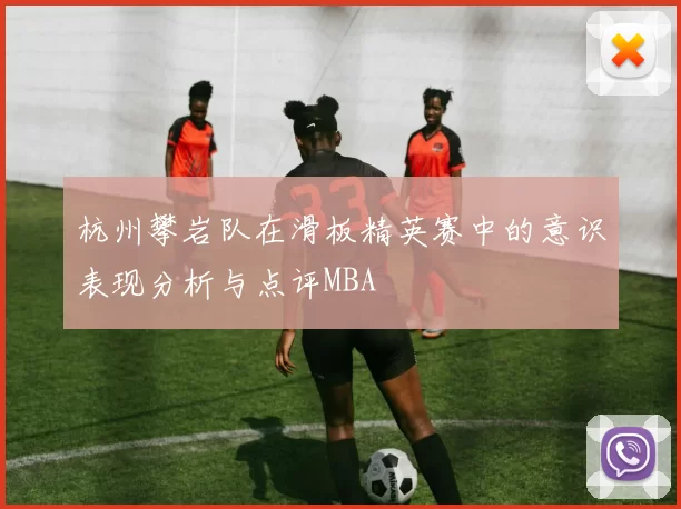 杭州攀岩队在滑板精英赛中的意识表现分析与点评MBA