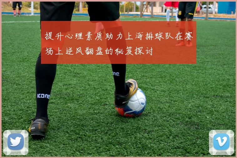 提升心理素质助力上海排球队在赛场上逆风翻盘的秘笈探讨