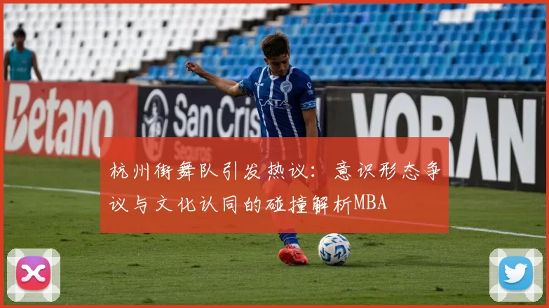 杭州街舞队引发热议：意识形态争议与文化认同的碰撞解析MBA