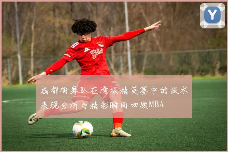 成都街舞队在滑板精英赛中的技术表现分析与精彩瞬间回顾MBA