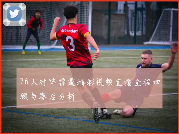 76人对阵雷霆精彩视频直播全程回顾与赛后分析