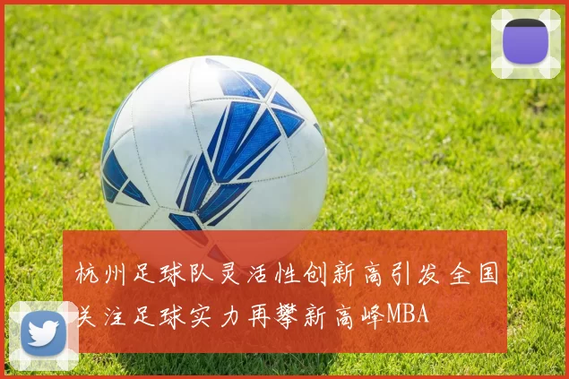 杭州足球队灵活性创新高引发全国关注足球实力再攀新高峰MBA