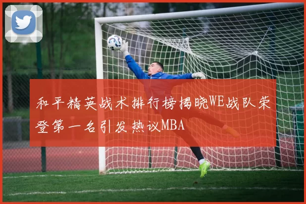 和平精英战术排行榜揭晓WE战队荣登第一名引发热议MBA