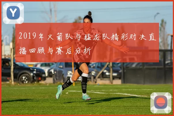 2019年火箭队与猛龙队精彩对决直播回顾与赛后分析