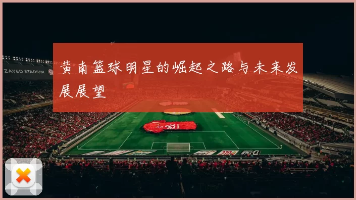 黄南篮球明星的崛起之路与未来发展展望