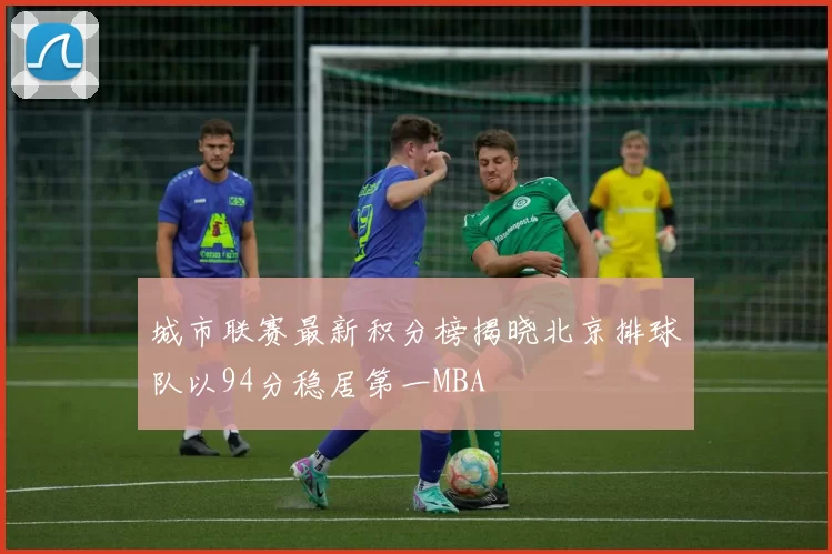 城市联赛最新积分榜揭晓北京排球队以94分稳居第一MBA