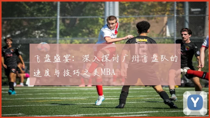 飞盘盛宴：深入探讨广州飞盘队的速度与技巧之美MBA