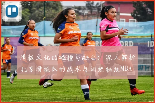 滑板文化的碰撞与融合：深入解析北京滑板队的战术与训练秘诀MBA