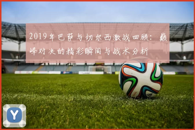 2019年巴萨与切尔西激战回顾：巅峰对决的精彩瞬间与战术分析